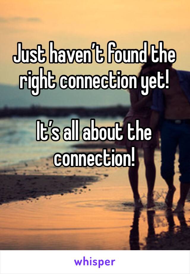 Just haven’t found the right connection yet! 

It’s all about the connection!