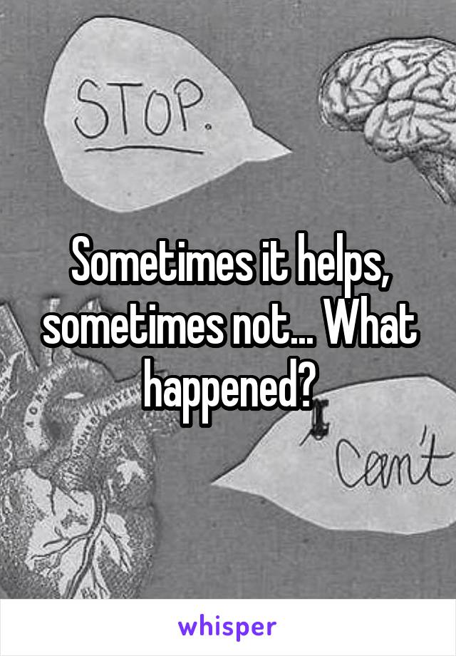 Sometimes it helps, sometimes not... What happened?