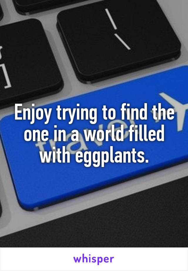 Enjoy trying to find the one in a world filled with eggplants.