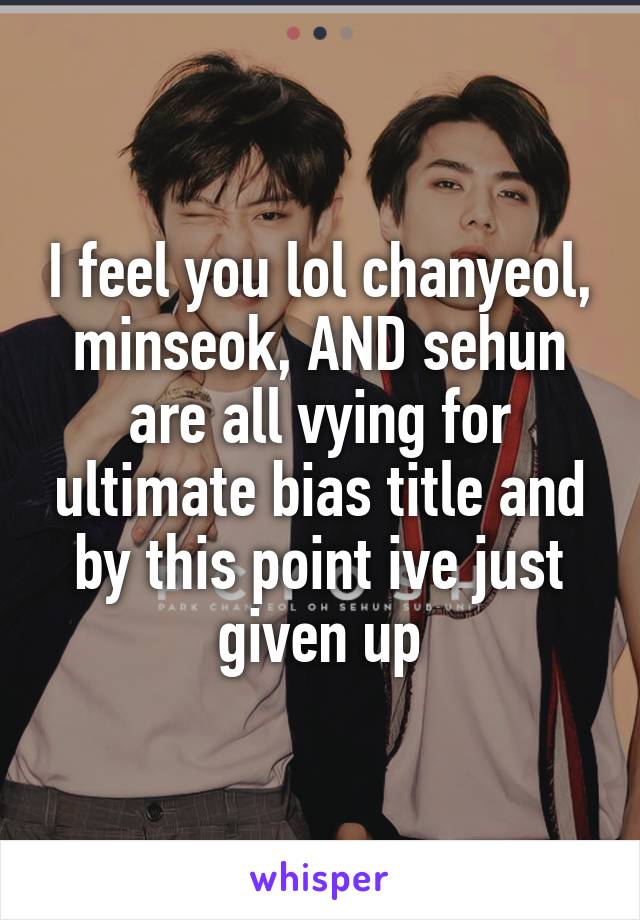 I feel you lol chanyeol, minseok, AND sehun are all vying for ultimate bias title and by this point ive just given up