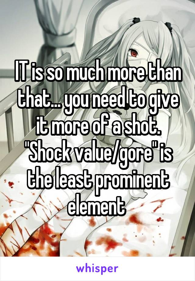 IT is so much more than that... you need to give it more of a shot. "Shock value/gore" is the least prominent element 