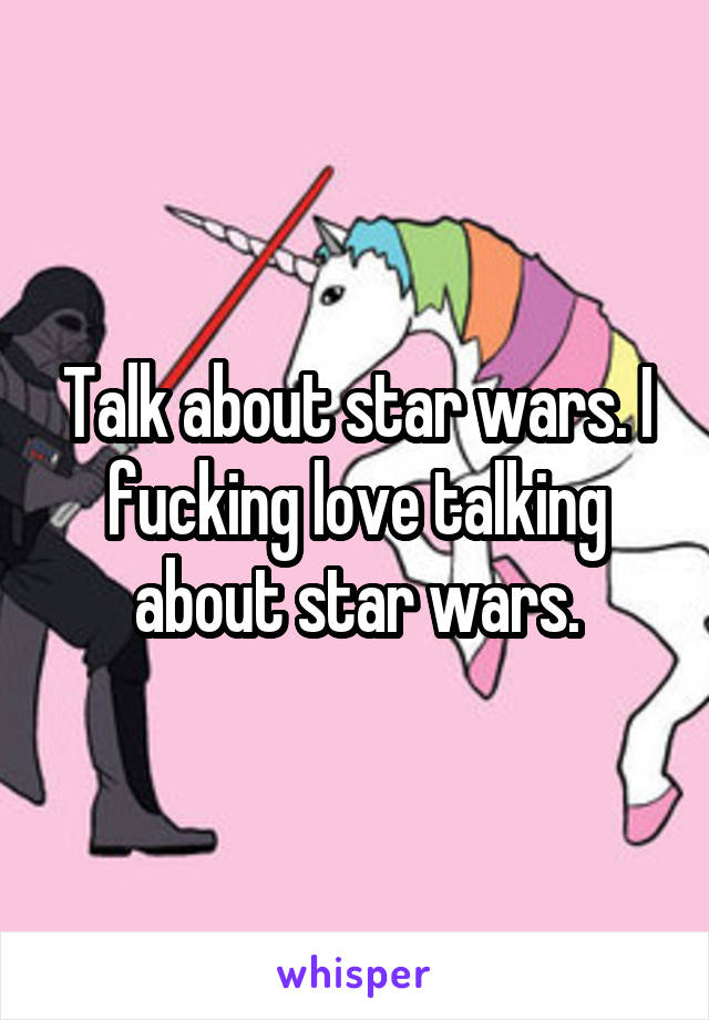 Talk about star wars. I fucking love talking about star wars.