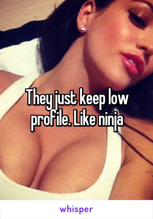 They just keep low profile. Like ninja