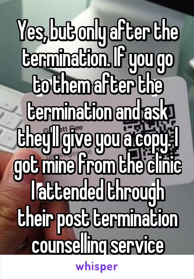 Yes, but only after the termination. If you go to them after the termination and ask they'll give you a copy. I got mine from the clinic I attended through their post termination counselling service