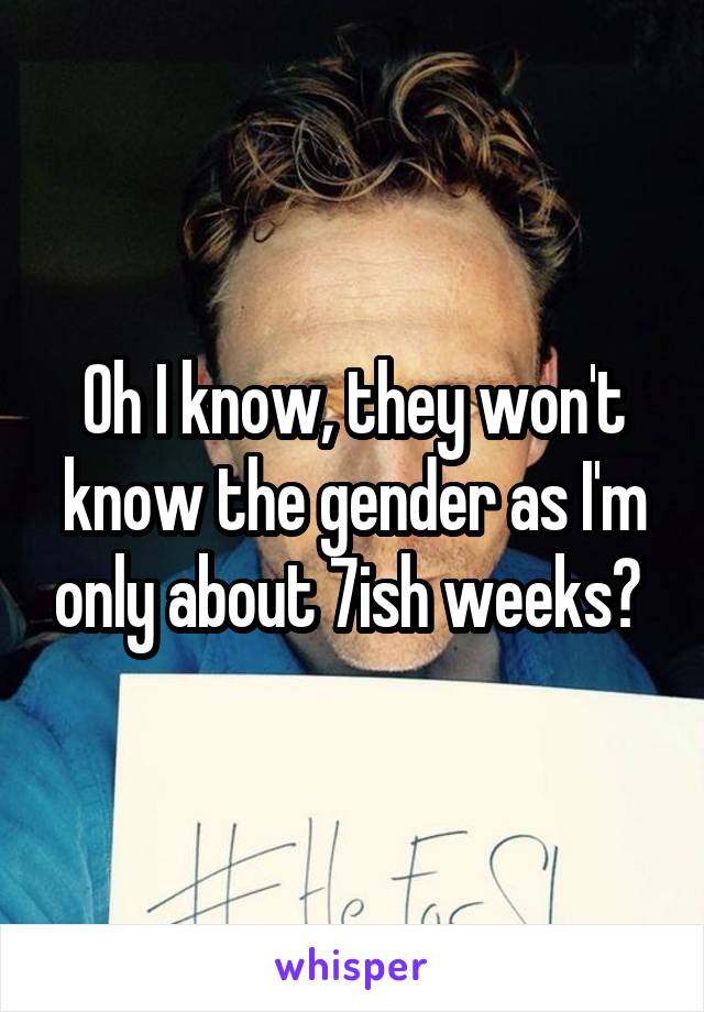 Oh I know, they won't know the gender as I'm only about 7ish weeks? 
