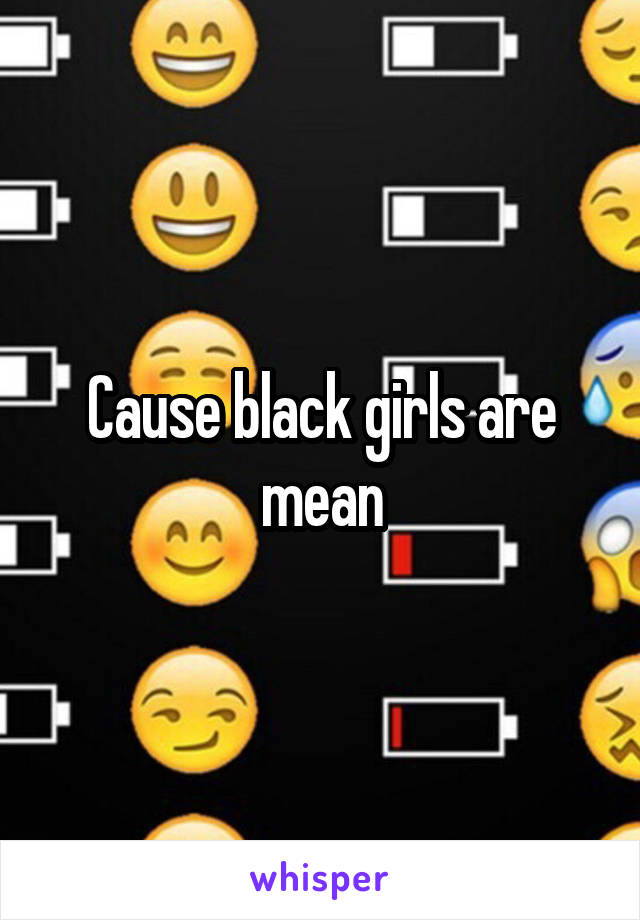 Cause black girls are mean