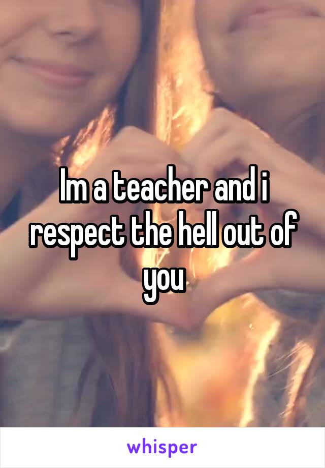 Im a teacher and i respect the hell out of you