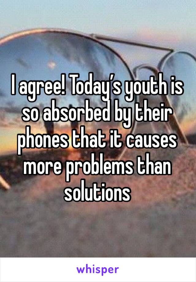 I agree! Today’s youth is so absorbed by their phones that it causes more problems than solutions 