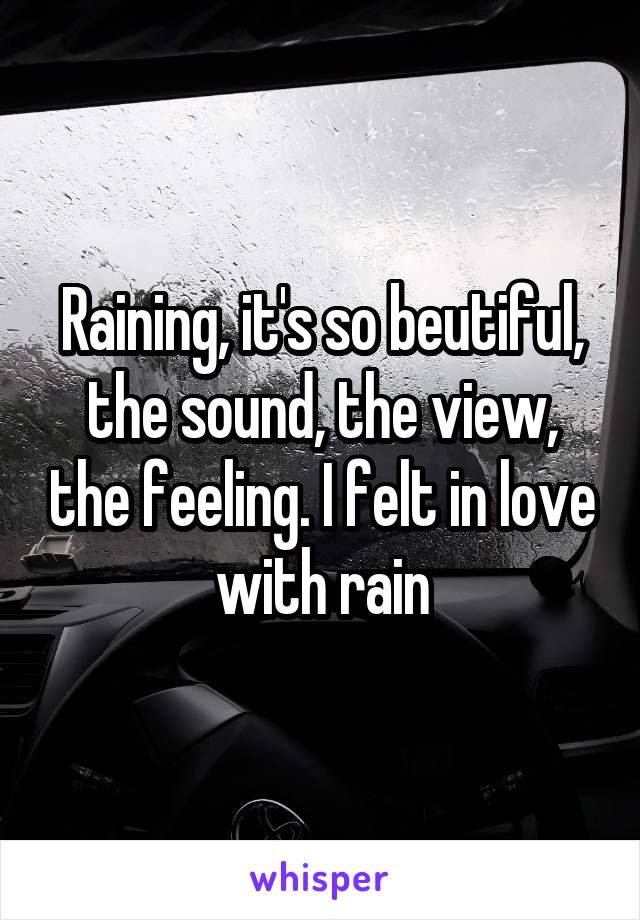 Raining, it's so beutiful, the sound, the view, the feeling. I felt in love with rain