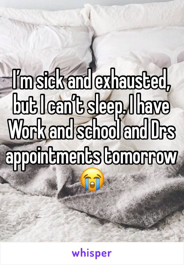 I’m sick and exhausted, but I can’t sleep. I have Work and school and Drs appointments tomorrow 😭