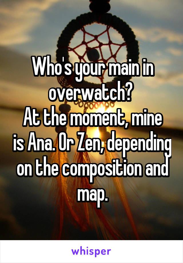 Who's your main in overwatch? 
At the moment, mine is Ana. Or Zen, depending on the composition and map.