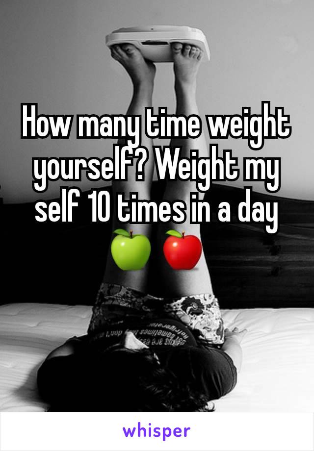 How many time weight yourself? Weight my self 10 times in a day🍏🍎