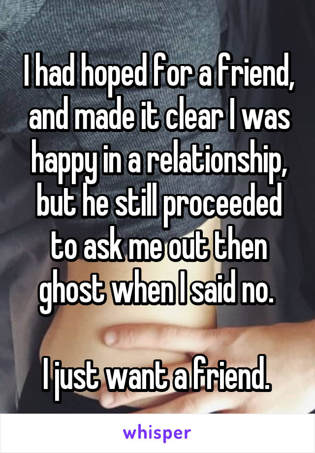 I had hoped for a friend, and made it clear I was happy in a relationship, but he still proceeded to ask me out then ghost when I said no. 

I just want a friend. 