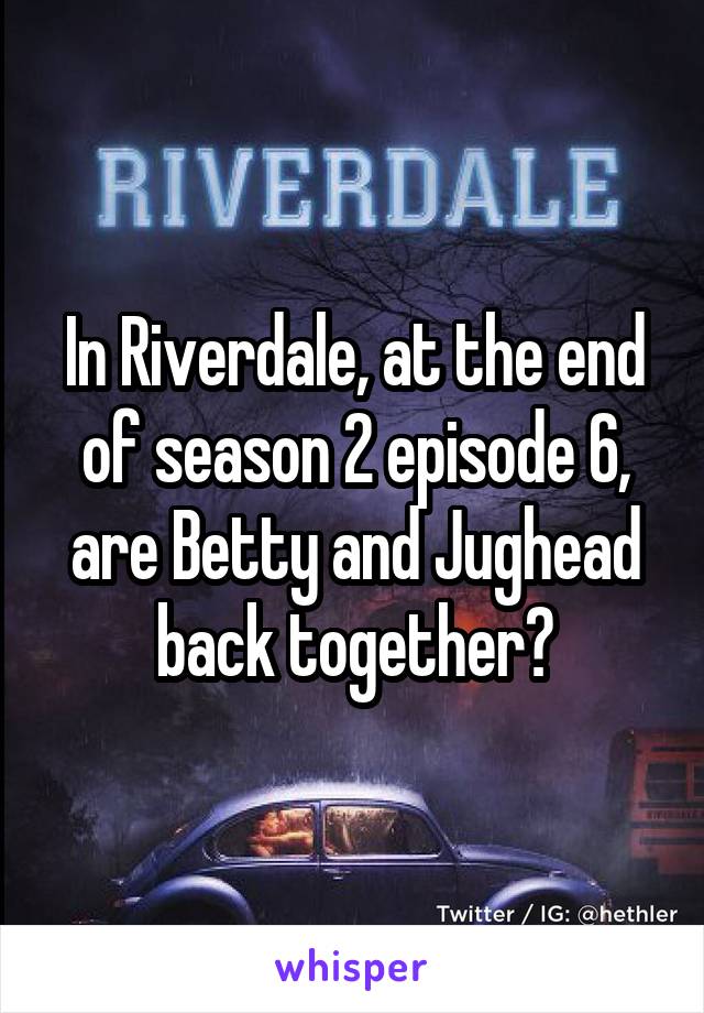 In Riverdale, at the end of season 2 episode 6, are Betty and Jughead back together?