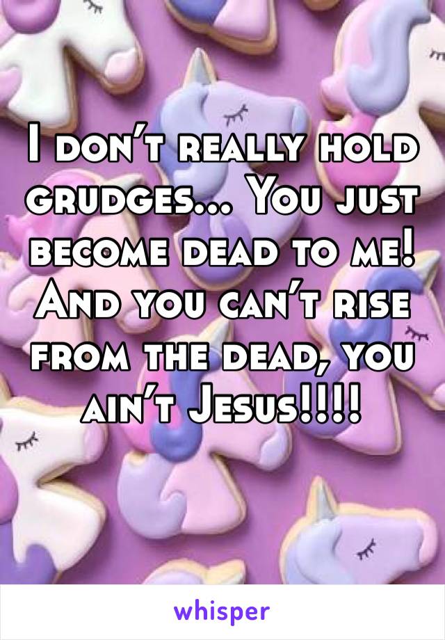 I don’t really hold grudges... You just become dead to me! And you can’t rise from the dead, you ain’t Jesus!!!!