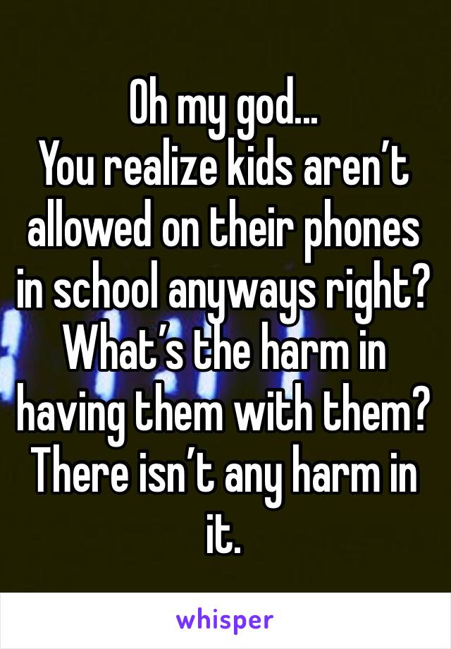 Oh my god...
You realize kids aren’t allowed on their phones in school anyways right?
What’s the harm in having them with them? There isn’t any harm in it. 