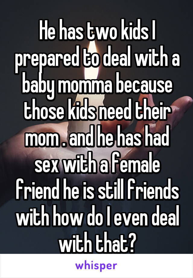 He has two kids I prepared to deal with a baby momma because those kids need their mom . and he has had sex with a female friend he is still friends with how do I even deal with that?