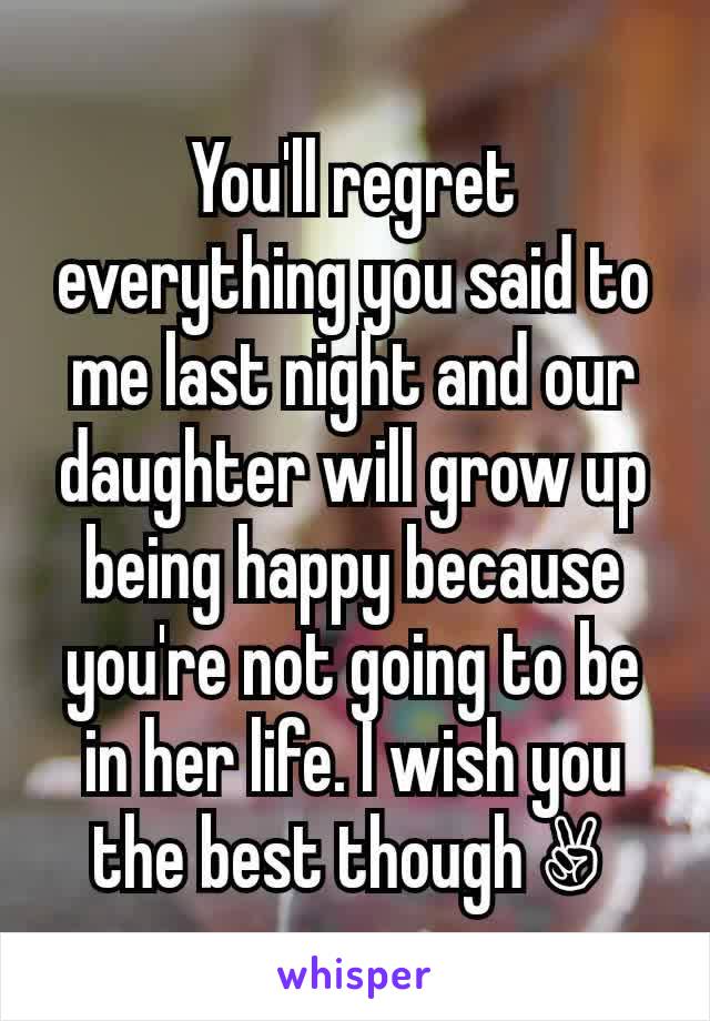 You'll regret everything you said to me last night and our daughter will grow up being happy because you're not going to be in her life. I wish you the best though ✌ 