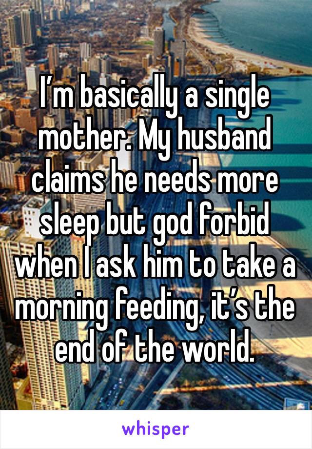 I’m basically a single mother. My husband claims he needs more sleep but god forbid when I ask him to take a morning feeding, it’s the end of the world. 