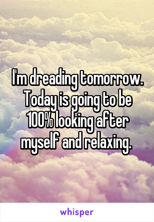 I'm dreading tomorrow.
Today is going to be 100% looking after myself and relaxing. 