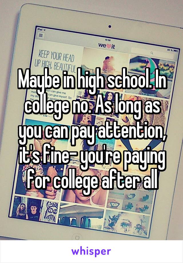 Maybe in high school. In college no. As long as you can pay attention, it's fine- you're paying for college after all