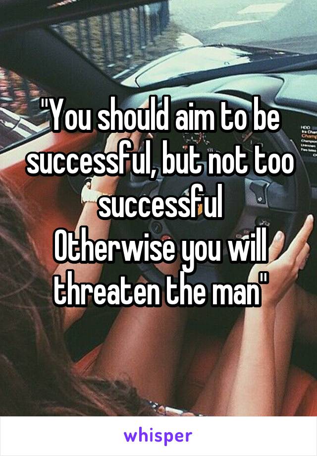 "You should aim to be successful, but not too successful
Otherwise you will threaten the man"
