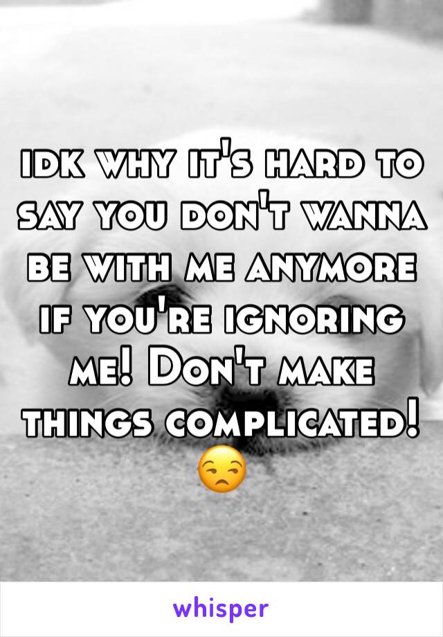 idk why it's hard to say you don't wanna be with me anymore if you're ignoring me! Don't make things complicated! 😒