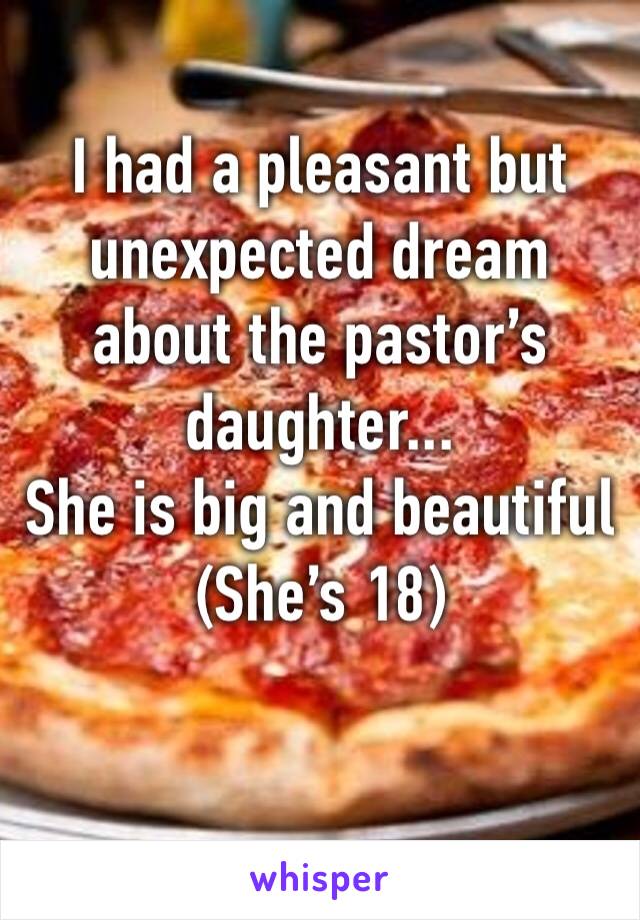 I had a pleasant but unexpected dream about the pastor’s daughter...
She is big and beautiful 
(She’s 18)