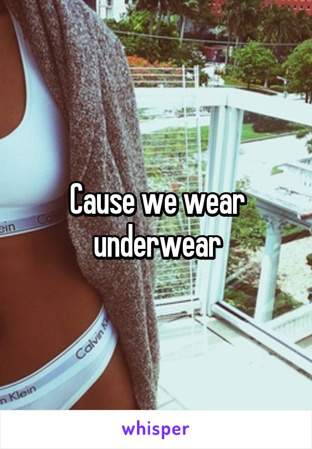 Cause we wear underwear