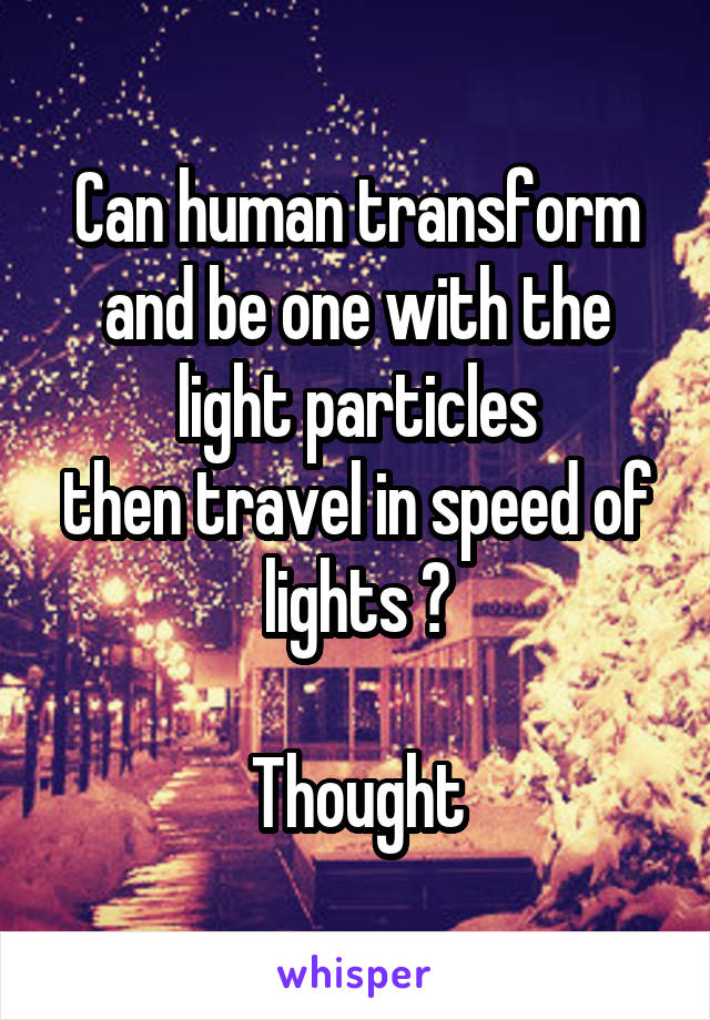 Can human transform and be one with the light particles
then travel in speed of lights ?

Thought