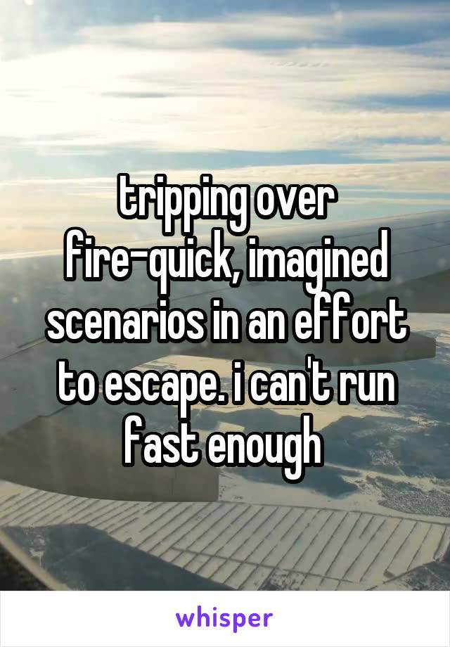 tripping over fire-quick, imagined scenarios in an effort to escape. i can't run fast enough 