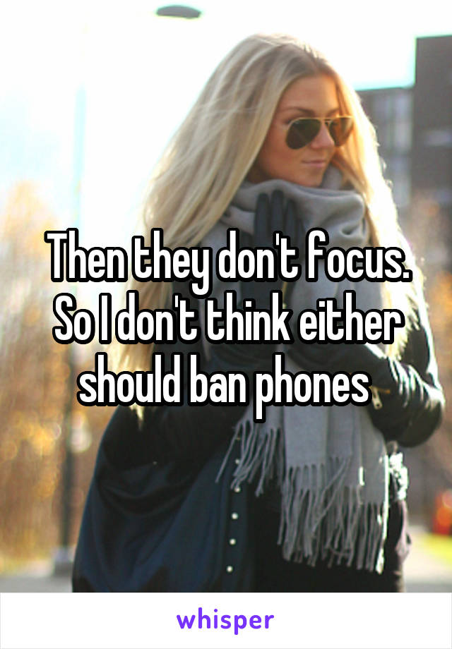 Then they don't focus. So I don't think either should ban phones 