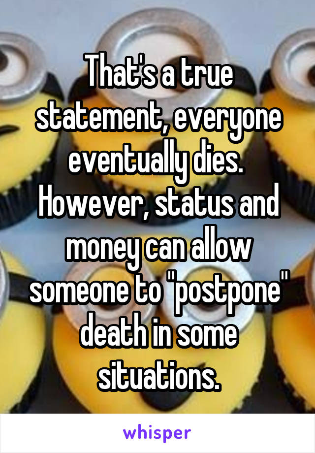 That's a true statement, everyone eventually dies.  However, status and money can allow someone to "postpone" death in some situations.