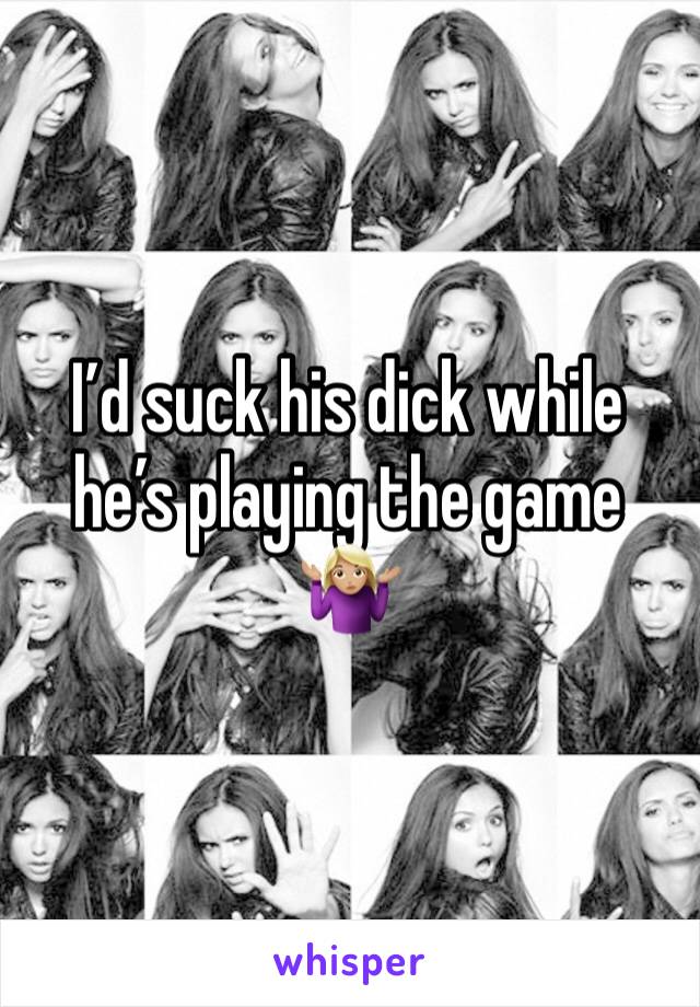 I’d suck his dick while he’s playing the game 🤷🏼‍♀️
