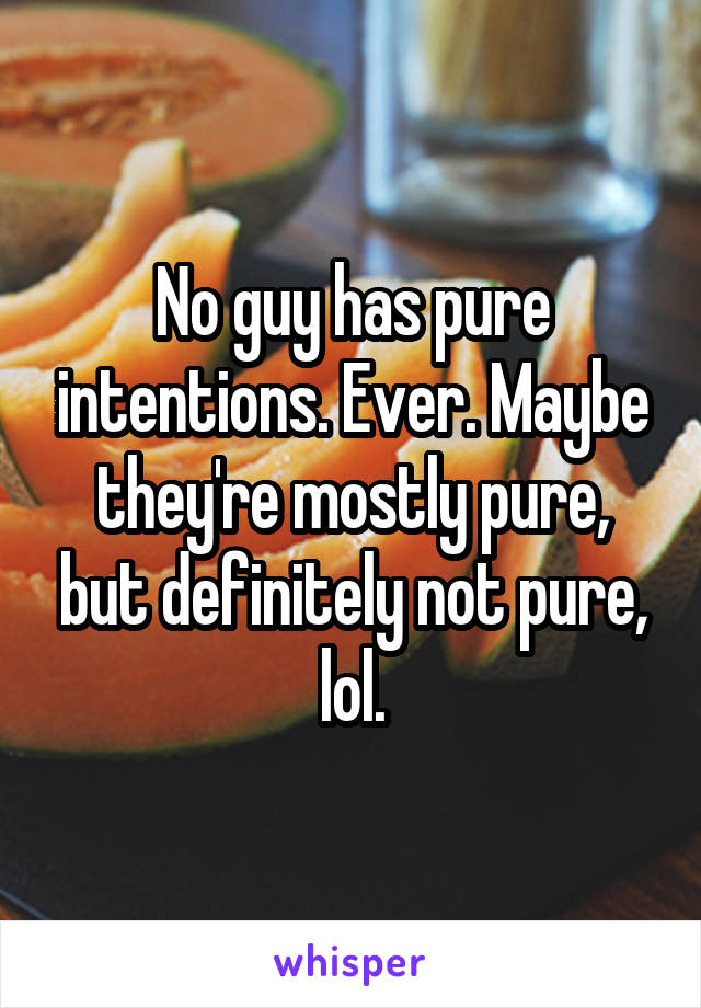No guy has pure intentions. Ever. Maybe they're mostly pure, but definitely not pure, lol.
