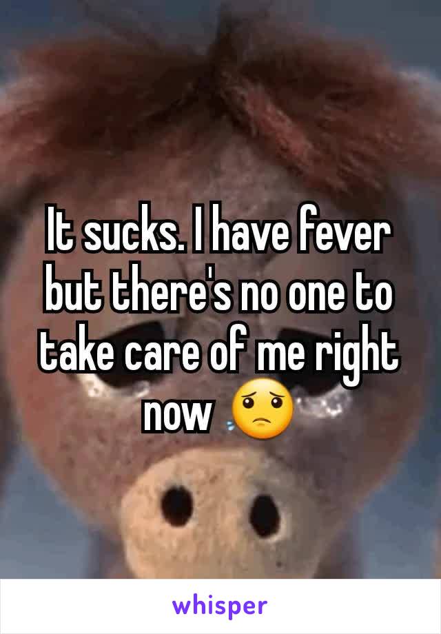 It sucks. I have fever but there's no one to take care of me right now 😟