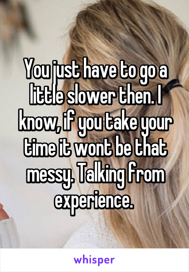 You just have to go a little slower then. I know, if you take your time it wont be that messy. Talking from experience. 