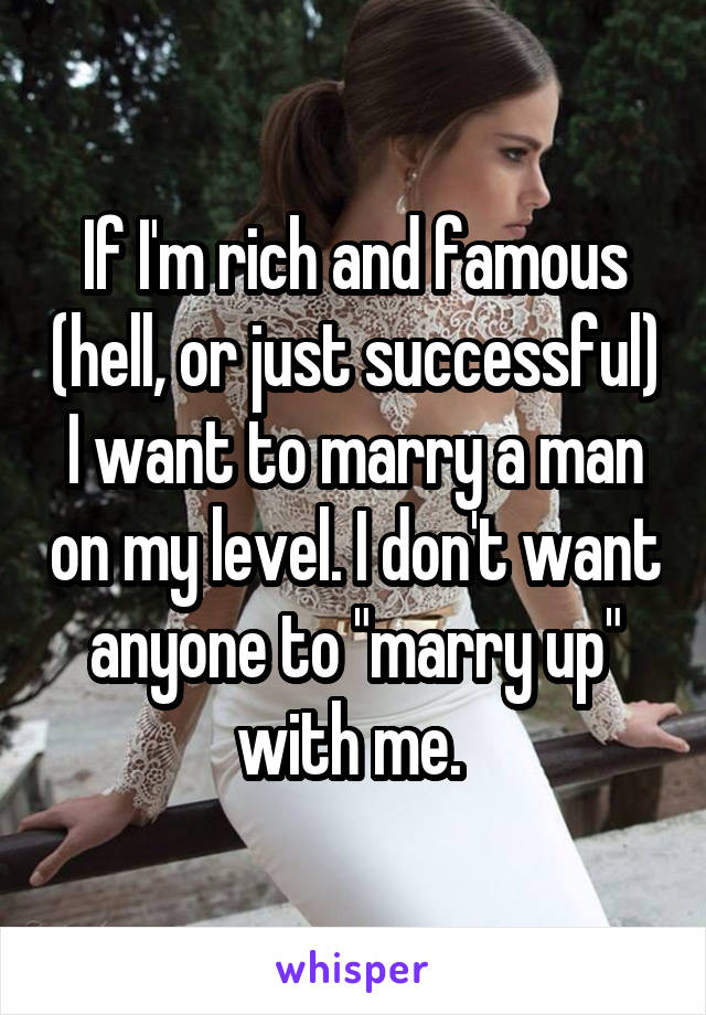 If I'm rich and famous (hell, or just successful) I want to marry a man on my level. I don't want anyone to "marry up" with me. 