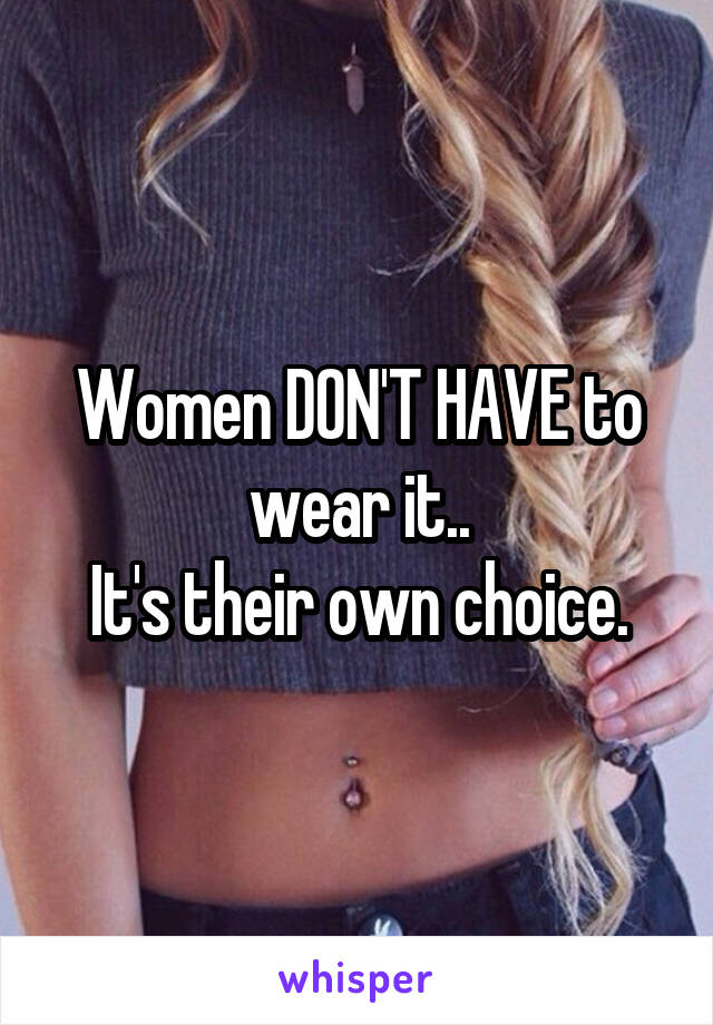 Women DON'T HAVE to wear it..
It's their own choice.