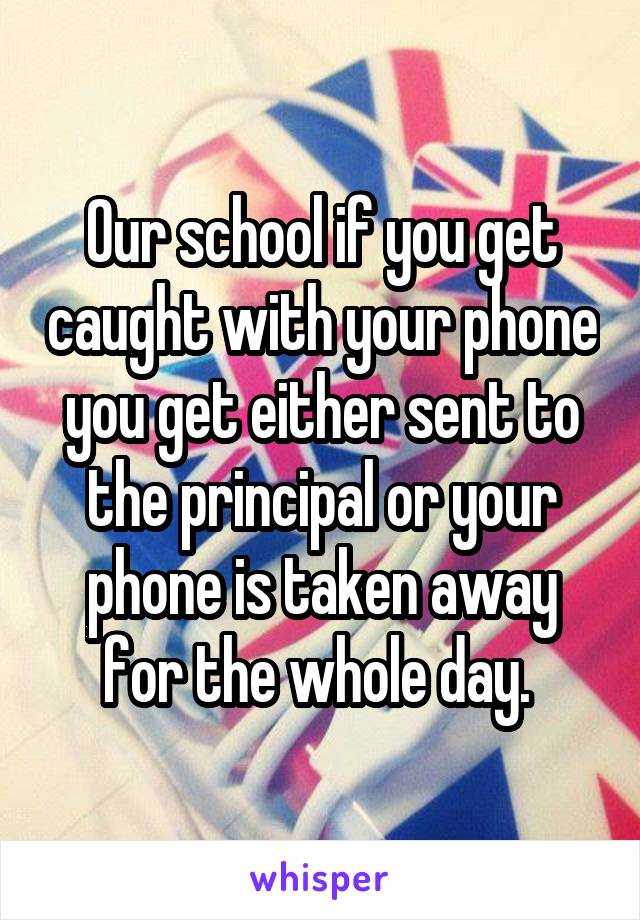 Our school if you get caught with your phone you get either sent to the principal or your phone is taken away for the whole day. 