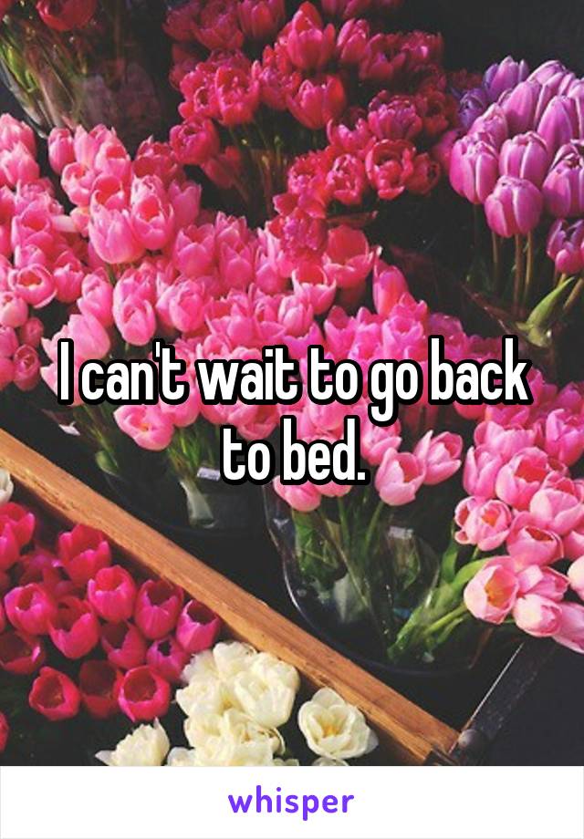 I can't wait to go back to bed.