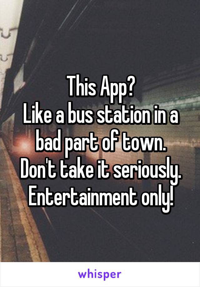 This App?
Like a bus station in a bad part of town.
Don't take it seriously.
Entertainment only!