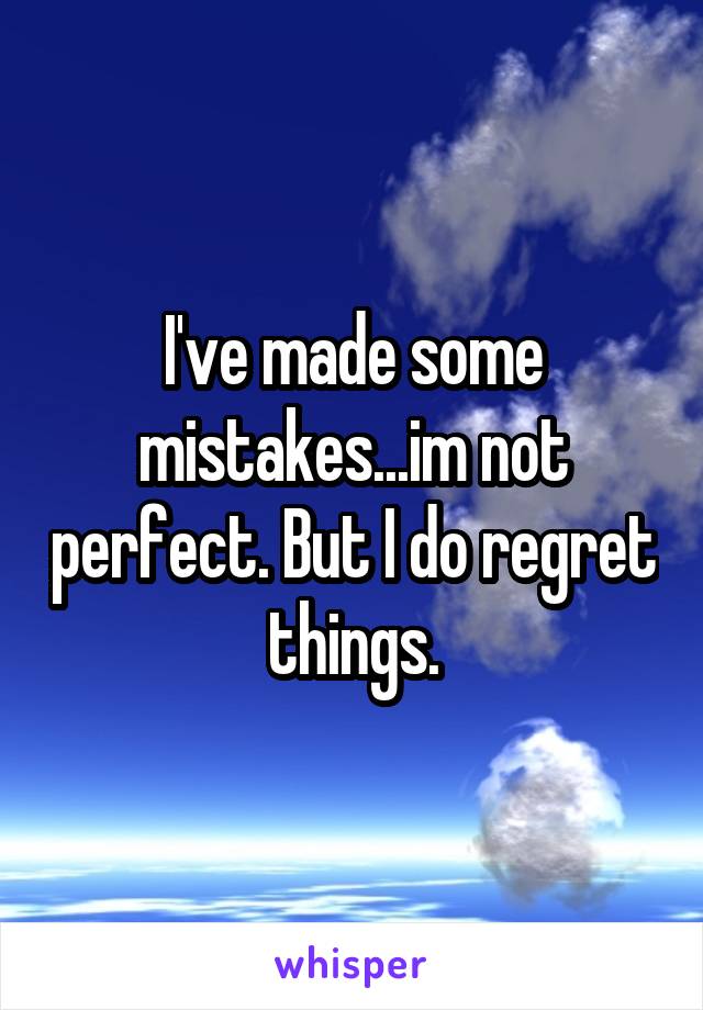 I've made some mistakes...im not perfect. But I do regret things.