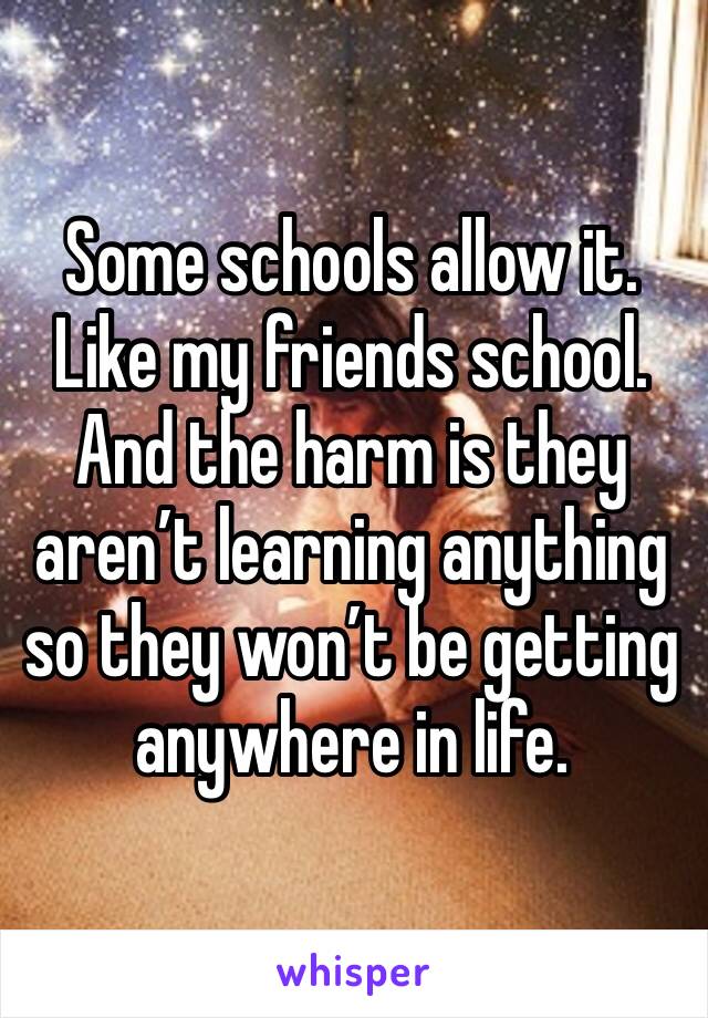 Some schools allow it. Like my friends school. And the harm is they aren’t learning anything so they won’t be getting anywhere in life. 