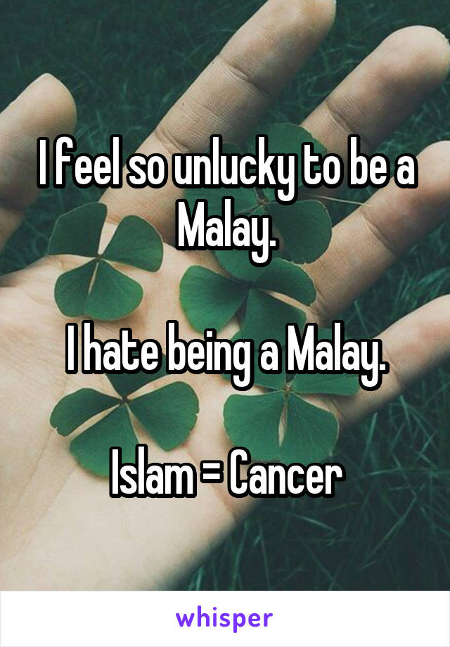 I feel so unlucky to be a Malay.

I hate being a Malay.

Islam = Cancer