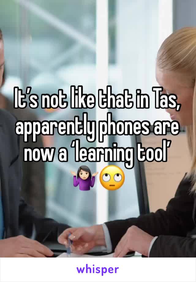 It’s not like that in Tas, apparently phones are now a ‘learning tool’ 🤷🏻‍♀️🙄