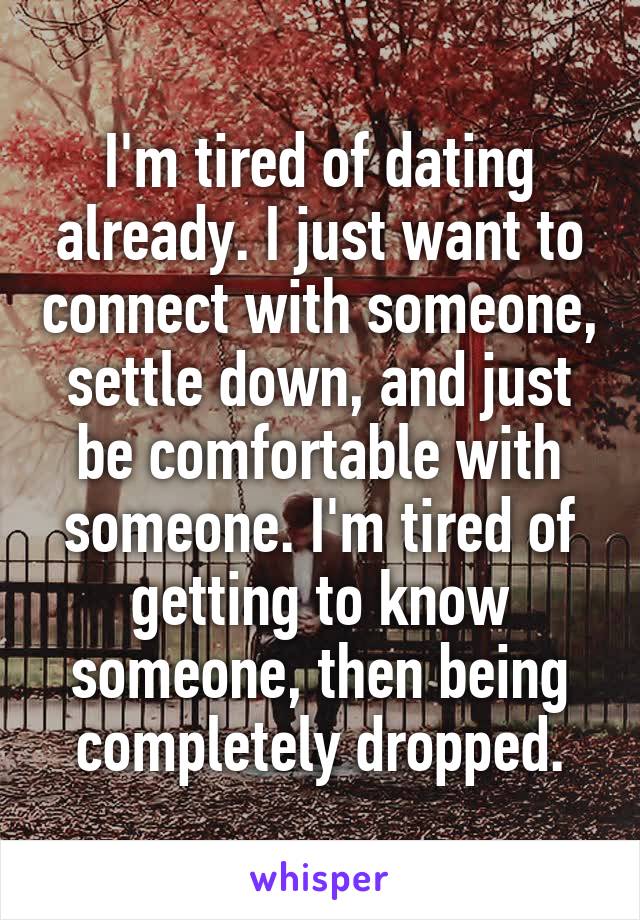 I'm tired of dating already. I just want to connect with someone, settle down, and just be comfortable with someone. I'm tired of getting to know someone, then being completely dropped.