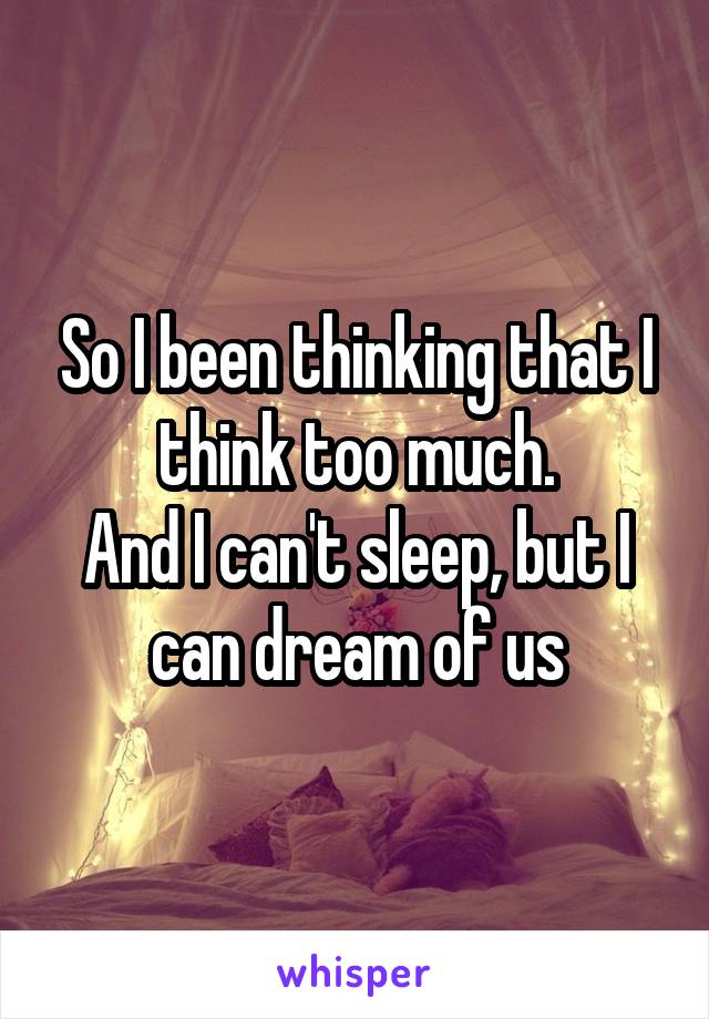 So I been thinking that I think too much.
And I can't sleep, but I can dream of us