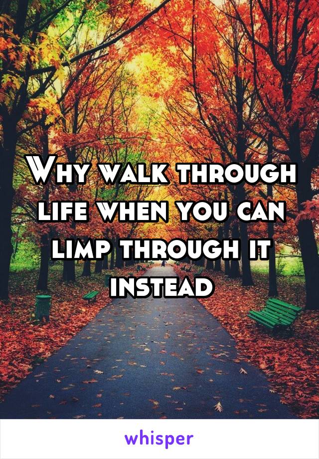 Why walk through life when you can limp through it instead