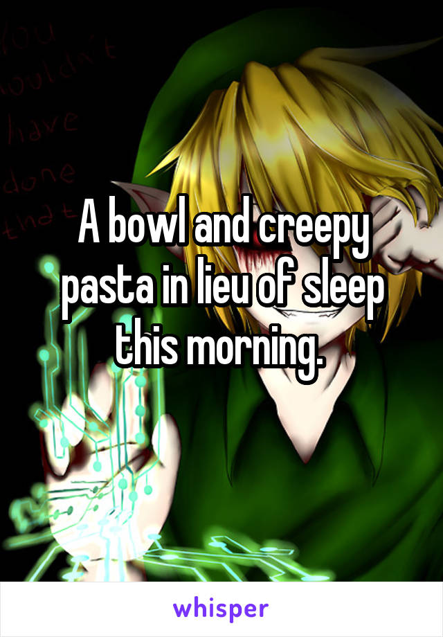 A bowl and creepy pasta in lieu of sleep this morning. 
